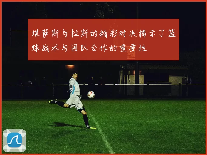 堪萨斯与拉斯的精彩对决揭示了篮球战术与团队合作的重要性