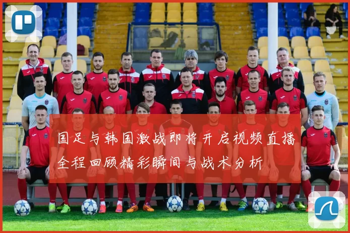 国足与韩国激战即将开启视频直播全程回顾精彩瞬间与战术分析