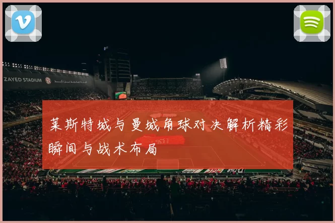 莱斯特城与曼城角球对决解析精彩瞬间与战术布局