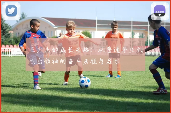 王少杰的成长之路：从普通学生到杰出领袖的奋斗历程与启示