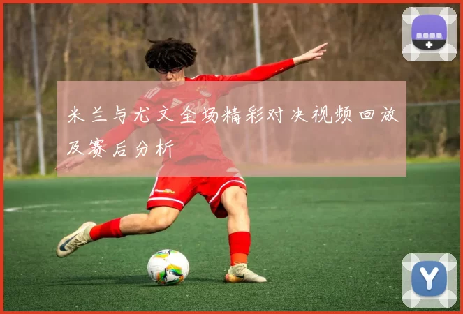 米兰与尤文全场精彩对决视频回放及赛后分析