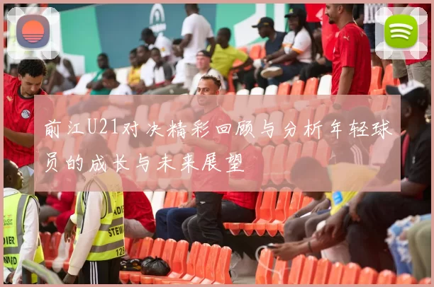 前江U21对决精彩回顾与分析年轻球员的成长与未来展望