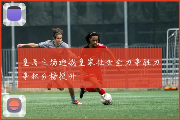 皇马主场迎战皇家社会全力争胜力争积分榜提升