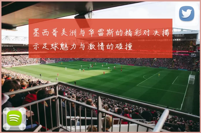 墨西哥美洲与华雷斯的精彩对决揭示足球魅力与激情的碰撞