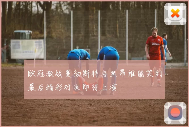 欧冠激战曼彻斯特与里昂谁能笑到最后精彩对决即将上演