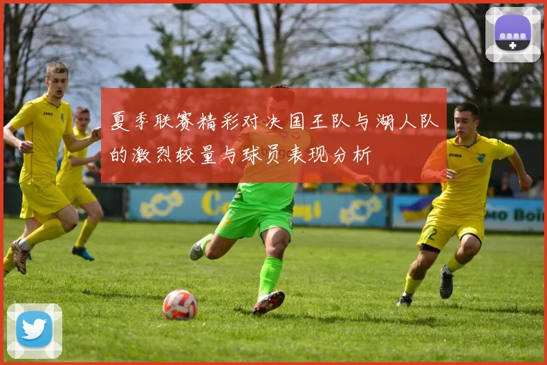 夏季联赛精彩对决国王队与湖人队的激烈较量与球员表现分析