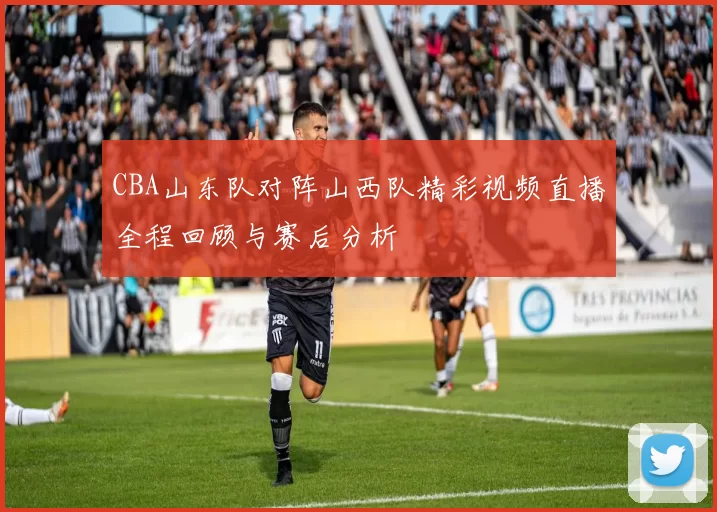 CBA山东队对阵山西队精彩视频直播全程回顾与赛后分析