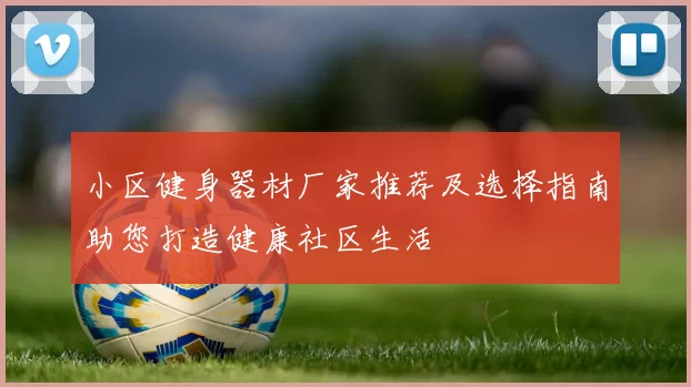 小区健身器材厂家推荐及选择指南助您打造健康社区生活