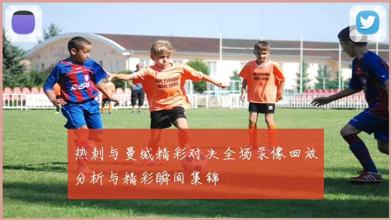 热刺与曼城精彩对决全场录像回放分析与精彩瞬间集锦