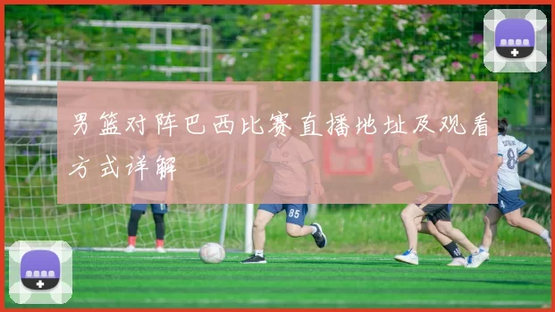 男篮对阵巴西比赛直播地址及观看方式详解