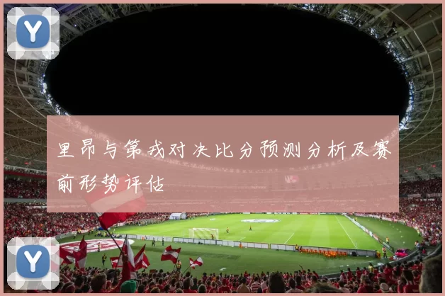 里昂与第戎对决比分预测分析及赛前形势评估