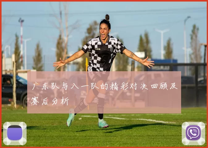广东队与八一队的精彩对决回顾及赛后分析