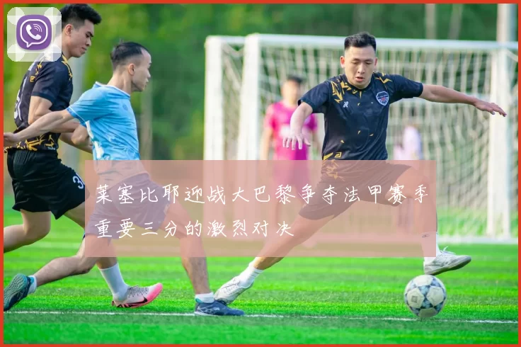 莱塞比耶迎战大巴黎争夺法甲赛季重要三分的激烈对决