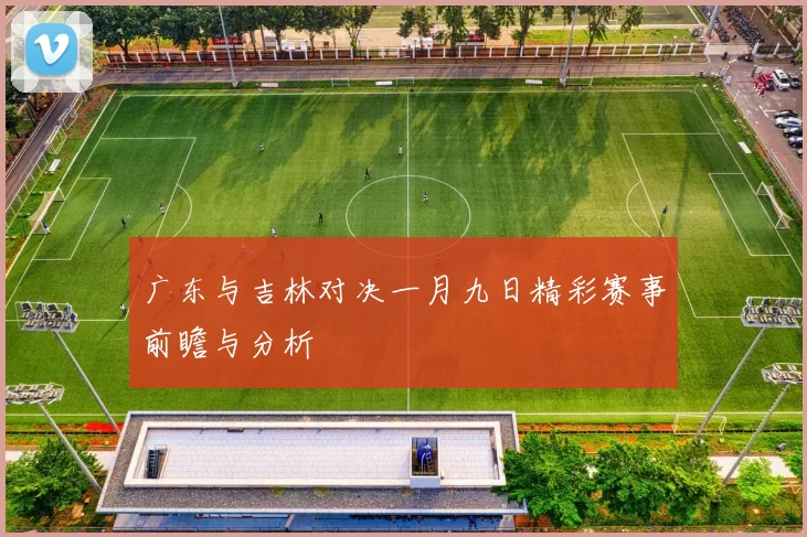 广东与吉林对决一月九日精彩赛事前瞻与分析