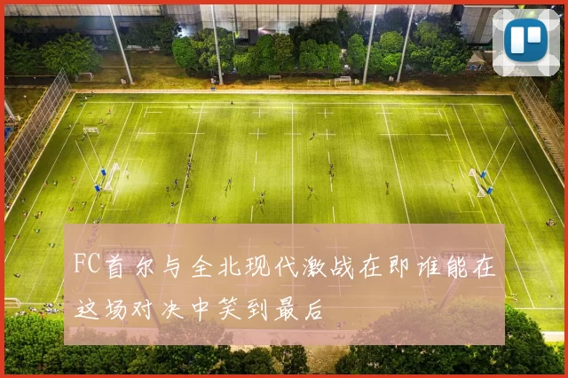 FC首尔与全北现代激战在即谁能在这场对决中笑到最后